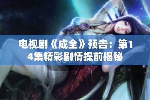 电视剧《成全》预告：第14集精彩剧情提前揭秘