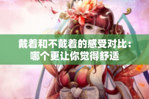 戴着和不戴着的感受对比：哪个更让你觉得舒适