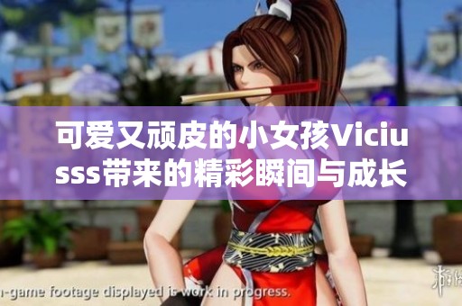 可爱又顽皮的小女孩Viciusss带来的精彩瞬间与成长故事