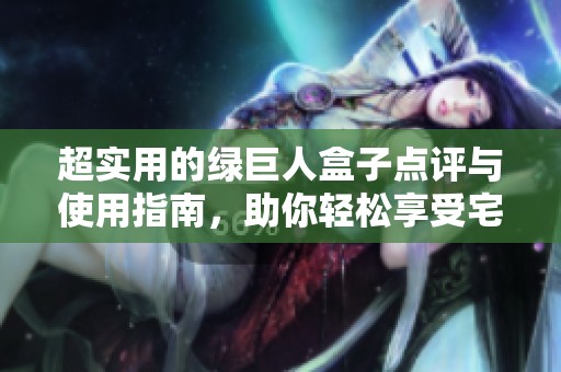 超实用的绿巨人盒子点评与使用指南，助你轻松享受宅家乐趣