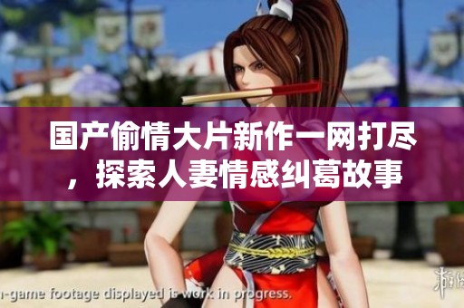 国产偷情大片新作一网打尽，探索人妻情感纠葛故事