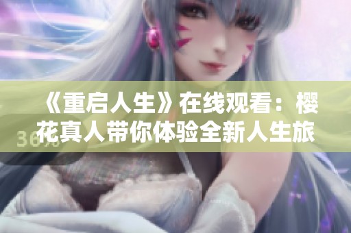 《重启人生》在线观看：樱花真人带你体验全新人生旅程