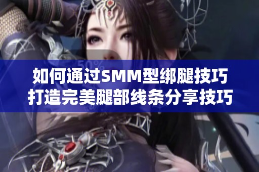 如何通过SMM型绑腿技巧打造完美腿部线条分享技巧与步骤