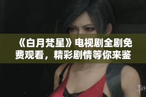 《白月梵星》电视剧全剧免费观看，精彩剧情等你来鉴赏