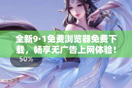 全新9·1免费浏览器免费下载，畅享无广告上网体验！