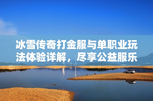 冰雪传奇打金服与单职业玩法体验详解，尽享公益服乐趣