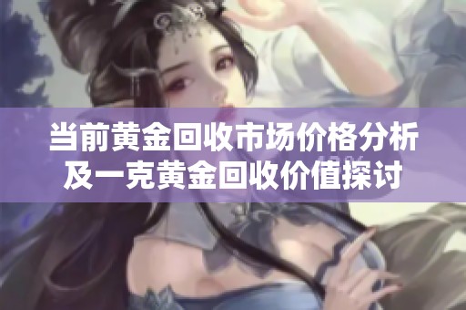 当前黄金回收市场价格分析及一克黄金回收价值探讨