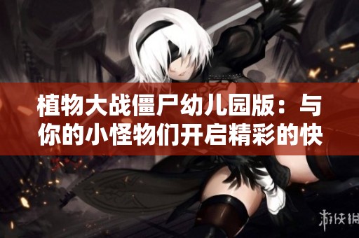 植物大战僵尸幼儿园版：与你的小怪物们开启精彩的快乐战斗冒险之旅！