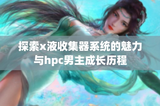 探索x液收集器系统的魅力与hpc男主成长历程