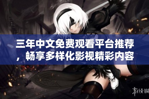 三年中文免费观看平台推荐，畅享多样化影视精彩内容