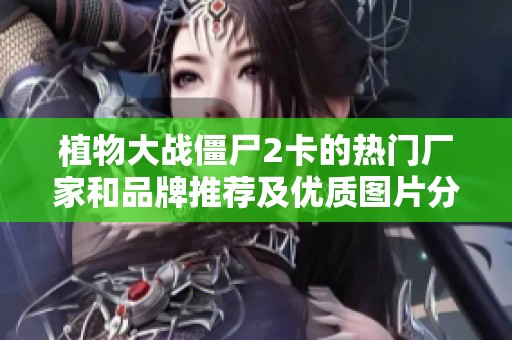 植物大战僵尸2卡的热门厂家和品牌推荐及优质图片分享
