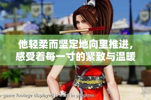 他轻柔而坚定地向里推进，感受着每一寸的紧致与温暖
