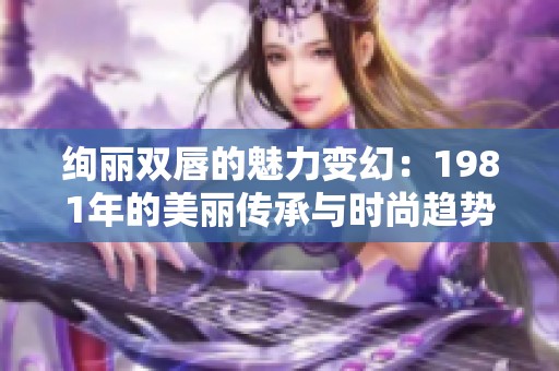 绚丽双唇的魅力变幻：1981年的美丽传承与时尚趋势