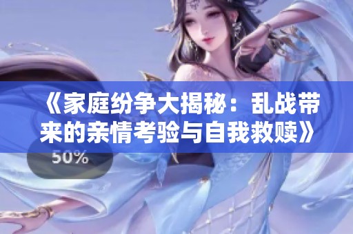 《家庭纷争大揭秘：乱战带来的亲情考验与自我救赎》