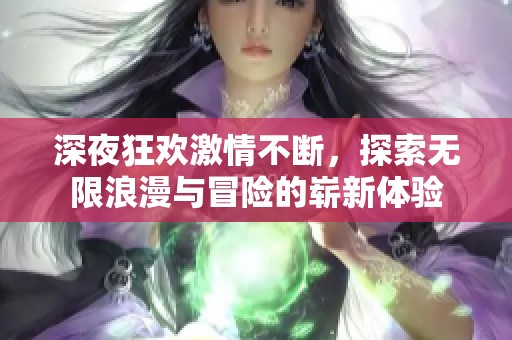 深夜狂欢激情不断，探索无限浪漫与冒险的崭新体验