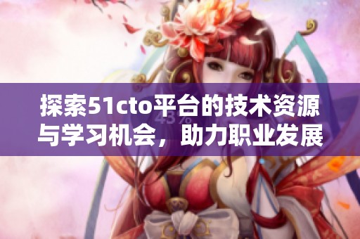探索51cto平台的技术资源与学习机会，助力职业发展