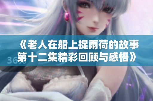 《老人在船上捉雨荷的故事第十二集精彩回顾与感悟》