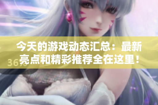 今天的游戏动态汇总：最新亮点和精彩推荐全在这里！