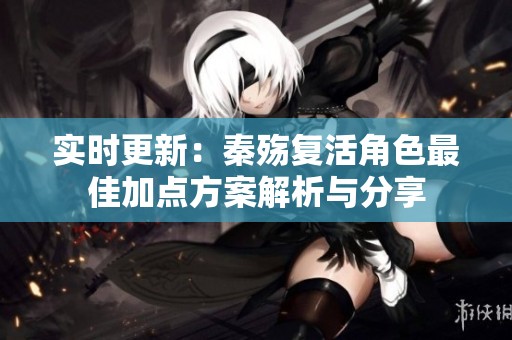 实时更新：秦殇复活角色最佳加点方案解析与分享
