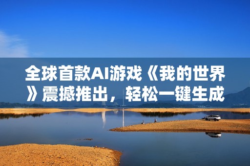 全球首款AI游戏《我的世界》震撼推出，轻松一键生成全新体验