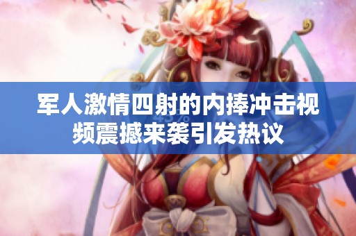 军人激情四射的内捧冲击视频震撼来袭引发热议