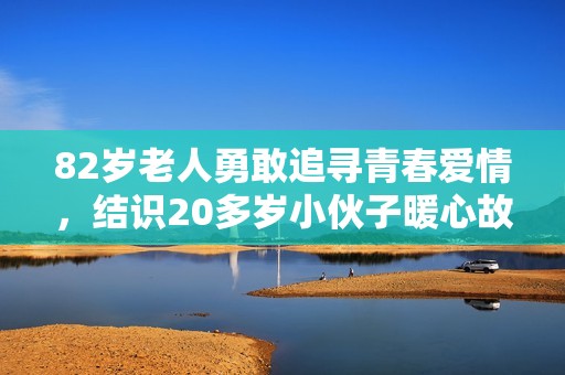82岁老人勇敢追寻青春爱情，结识20多岁小伙子暖心故事
