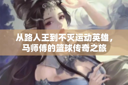 从路人王到不灭运动英雄，马师傅的篮球传奇之旅