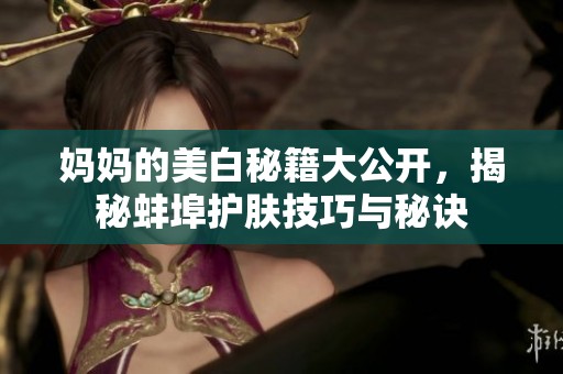 妈妈的美白秘籍大公开，揭秘蚌埠护肤技巧与秘诀