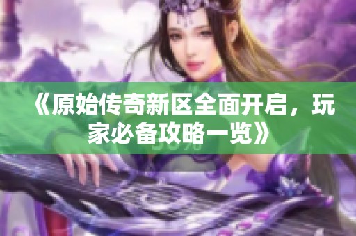 《原始传奇新区全面开启，玩家必备攻略一览》