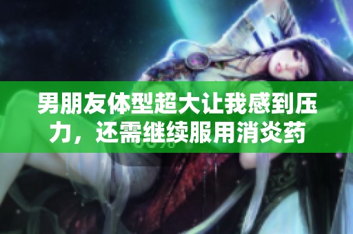 男朋友体型超大让我感到压力，还需继续服用消炎药