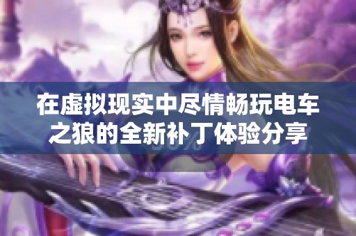 在虚拟现实中尽情畅玩电车之狼的全新补丁体验分享