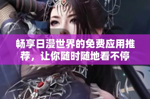 畅享日漫世界的免费应用推荐，让你随时随地看不停