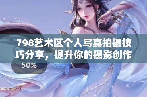 798艺术区个人写真拍摄技巧分享，提升你的摄影创作水平