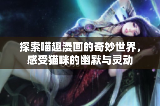 探索喵趣漫画的奇妙世界，感受猫咪的幽默与灵动