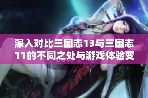深入对比三国志13与三国志11的不同之处与游戏体验变化
