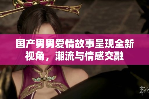 国产男男爱情故事呈现全新视角，潮流与情感交融