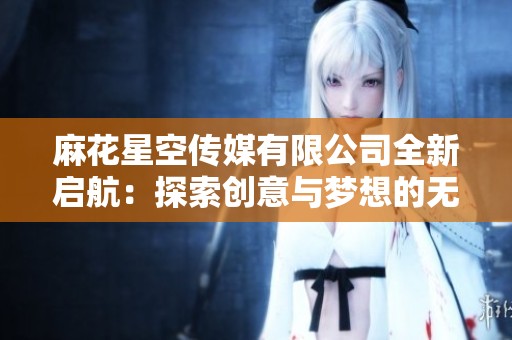 麻花星空传媒有限公司全新启航：探索创意与梦想的无限可能