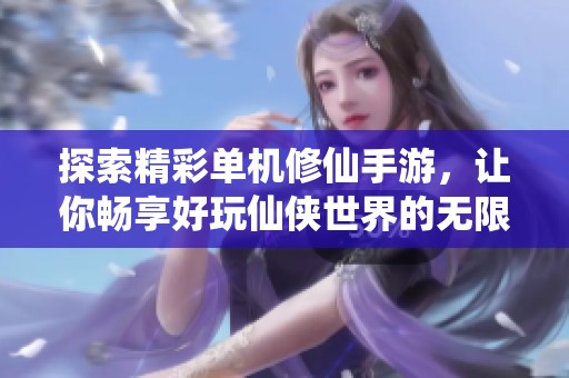 探索精彩单机修仙手游，让你畅享好玩仙侠世界的无限魅力