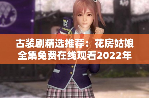 古装剧精选推荐：花房姑娘全集免费在线观看2022年热播剧
