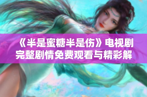 《半是蜜糖半是伤》电视剧完整剧情免费观看与精彩解析