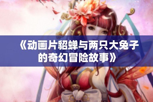 《动画片貂蝉与两只大兔子的奇幻冒险故事》