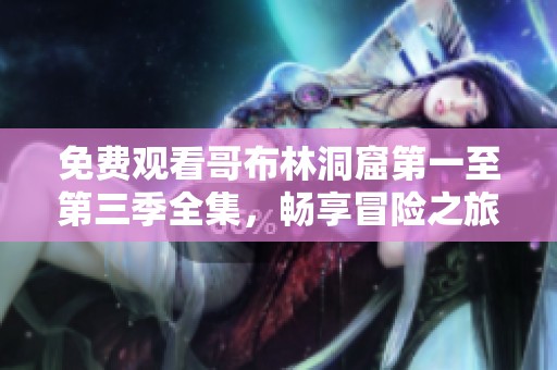 免费观看哥布林洞窟第一至第三季全集，畅享冒险之旅