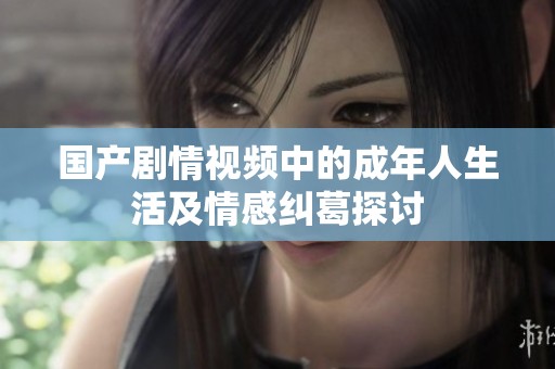 国产剧情视频中的成年人生活及情感纠葛探讨