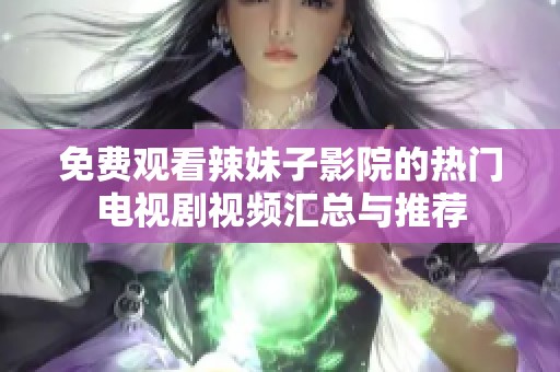 免费观看辣妹子影院的热门电视剧视频汇总与推荐