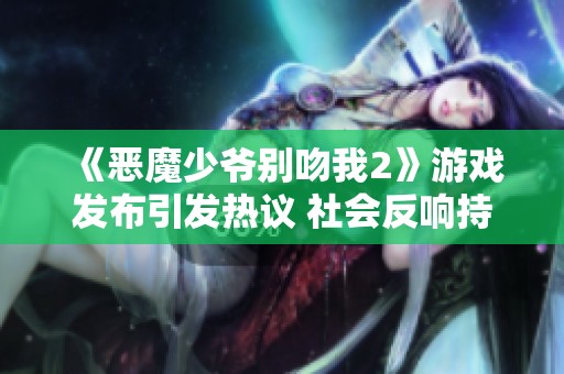 《恶魔少爷别吻我2》游戏发布引发热议 社会反响持续升温