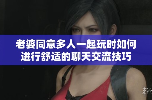老婆同意多人一起玩时如何进行舒适的聊天交流技巧