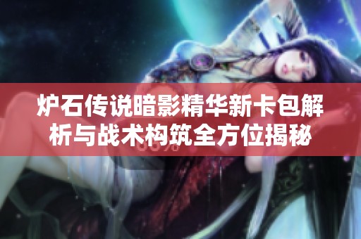 炉石传说暗影精华新卡包解析与战术构筑全方位揭秘