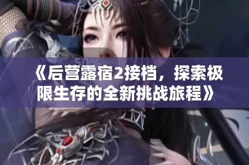 《后营露宿2接档，探索极限生存的全新挑战旅程》
