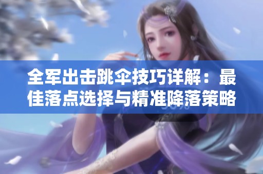 全军出击跳伞技巧详解：最佳落点选择与精准降落策略攻略