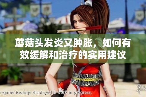 蘑菇头发炎又肿胀，如何有效缓解和治疗的实用建议